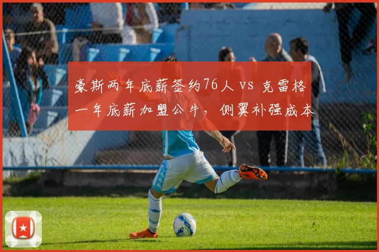 豪斯两年底薪签约76人 vs 克雷格一年底薪加盟公牛，侧翼补强成本差异悬殊