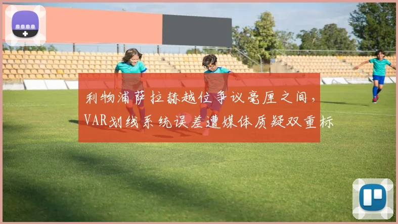 利物浦萨拉赫越位争议毫厘之间，VAR划线系统误差遭媒体质疑双重标准