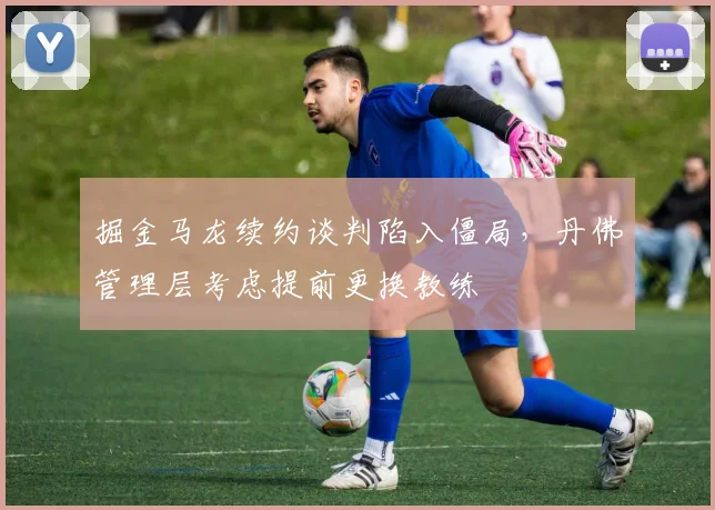 掘金马龙续约谈判陷入僵局，丹佛管理层考虑提前更换教练