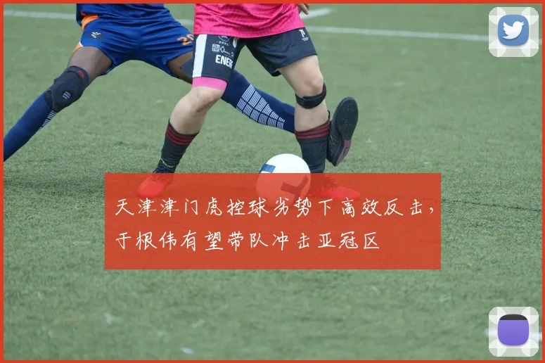 天津津门虎控球劣势下高效反击，于根伟有望带队冲击亚冠区